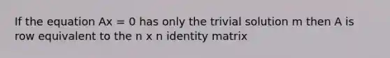 If the equation Ax = 0 has only the trivial solution m then A is row equivalent to the n x n identity matrix