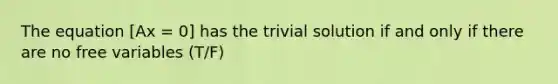 The equation [Ax = 0] has the trivial solution if and only if there are no free variables (T/F)