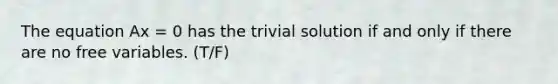 The equation Ax = 0 has the trivial solution if and only if there are no free variables. (T/F)