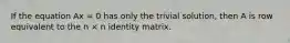 If the equation Ax = 0 has only the trivial solution, then A is row equivalent to the n × n identity matrix.