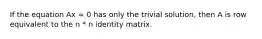 If the equation Ax = 0 has only the trivial solution, then A is row equivalent to the n * n identity matrix.