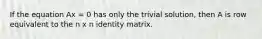 If the equation Ax = 0 has only the trivial solution, then A is row equivalent to the n x n identity matrix.