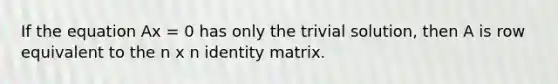 If the equation Ax = 0 has only the trivial solution, then A is row equivalent to the n x n identity matrix.