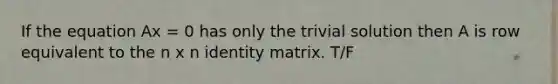 If the equation Ax = 0 has only the trivial solution then A is row equivalent to the n x n identity matrix. T/F