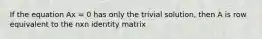 If the equation Ax = 0 has only the trivial solution, then A is row equivalent to the nxn identity matrix