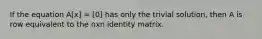 If the equation A[x] = [0] has only the trivial solution, then A is row equivalent to the nxn identity matrix.