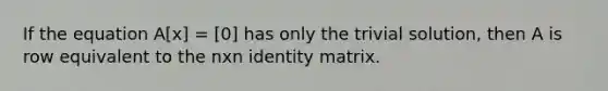 If the equation A[x] = [0] has only the trivial solution, then A is row equivalent to the nxn identity matrix.