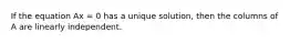 If the equation Ax = 0 has a unique solution, then the columns of A are linearly independent.