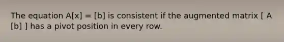 The equation A[x] = [b] is consistent if the augmented matrix [ A [b] ] has a pivot position in every row.