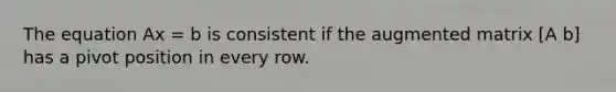 The equation Ax = b is consistent if the augmented matrix [A b] has a pivot position in every row.
