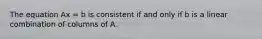 The equation Ax = b is consistent if and only if b is a linear combination of columns of A.