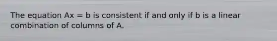 The equation Ax = b is consistent if and only if b is a linear combination of columns of A.