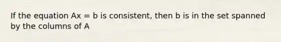 If the equation Ax = b is consistent, then b is in the set spanned by the columns of A