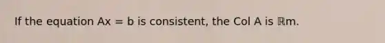 If the equation Ax = b is consistent, the Col A is ℝm.