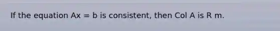 If the equation Ax = b is consistent, then Col A is R m.