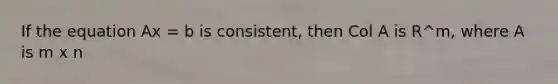 If the equation Ax = b is consistent, then Col A is R^m, where A is m x n