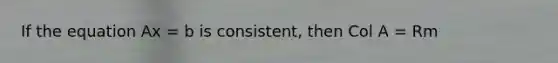 If the equation Ax = b is consistent, then Col A = Rm