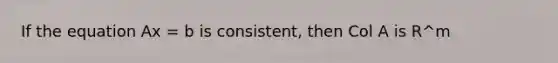 If the equation Ax = b is consistent, then Col A is R^m