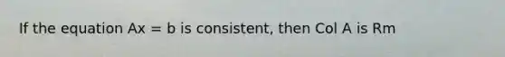 If the equation Ax = b is consistent, then Col A is Rm