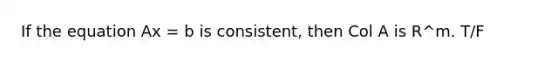 If the equation Ax = b is consistent, then Col A is R^m. T/F