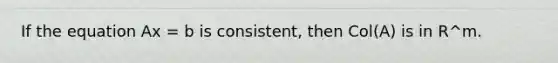 If the equation Ax = b is consistent, then Col(A) is in R^m.