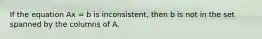 If the equation Ax = b is inconsistent, then b is not in the set spanned by the columns of A.