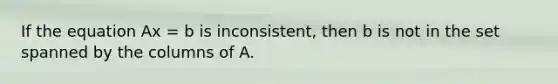 If the equation Ax = b is inconsistent, then b is not in the set spanned by the columns of A.