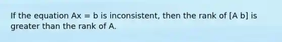 If the equation Ax = b is inconsistent, then the rank of [A b] is greater than the rank of A.