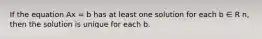 If the equation Ax = b has at least one solution for each b ∈ R n, then the solution is unique for each b.