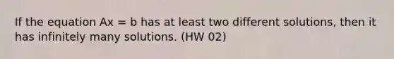 If the equation Ax = b has at least two different solutions, then it has infinitely many solutions. (HW 02)