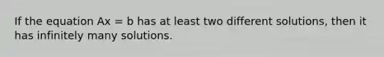 If the equation Ax = b has at least two different solutions, then it has infinitely many solutions.