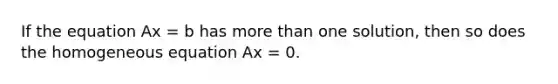 If the equation Ax = b has more than one solution, then so does the homogeneous equation Ax = 0.