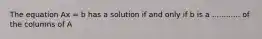 The equation Ax = b has a solution if and only if b is a ............ of the columns of A