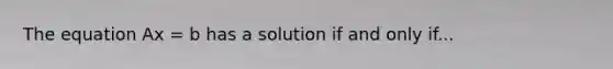 The equation Ax = b has a solution if and only if...