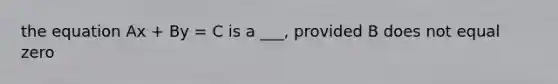 the equation Ax + By = C is a ___, provided B does not equal zero