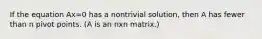 If the equation Ax=0 has a nontrivial solution, then A has fewer than n pivot points. (A is an nxn matrix.)