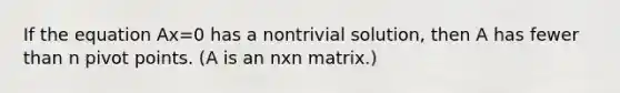 If the equation Ax=0 has a nontrivial solution, then A has fewer than n pivot points. (A is an nxn matrix.)