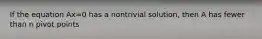 If the equation Ax=0 has a nontrivial solution, then A has fewer than n pivot points