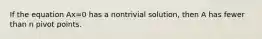 If the equation Ax=0 has a nontrivial solution, then A has fewer than n pivot points.