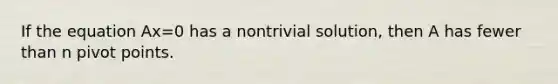 If the equation Ax=0 has a nontrivial solution, then A has fewer than n pivot points.