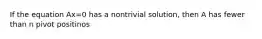 If the equation Ax=0 has a nontrivial solution, then A has fewer than n pivot positinos