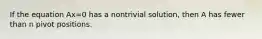 If the equation Ax=0 has a nontrivial solution, then A has fewer than n pivot positions.