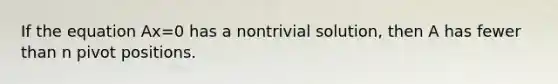 If the equation Ax=0 has a nontrivial solution, then A has fewer than n pivot positions.