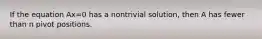 If the equation Ax=0 has a nontrivial​ solution, then A has fewer than n pivot positions.
