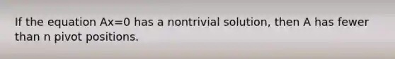 If the equation Ax=0 has a nontrivial​ solution, then A has fewer than n pivot positions.