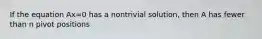 If the equation Ax=0 has a nontrivial​ solution, then A has fewer than n pivot positions