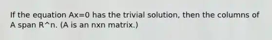 If the equation Ax=0 has the trivial solution, then the columns of A span R^n. (A is an nxn matrix.)