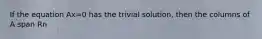 If the equation Ax=0 has the trivial solution, then the columns of A span Rn