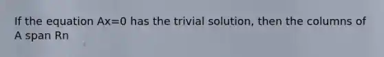 If the equation Ax=0 has the trivial solution, then the columns of A span Rn