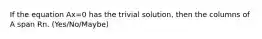 If the equation Ax=0 has the trivial solution, then the columns of A span Rn. (Yes/No/Maybe)